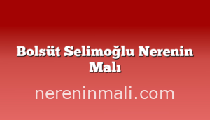 Bolsüt Selimoğlu Nerenin Malı