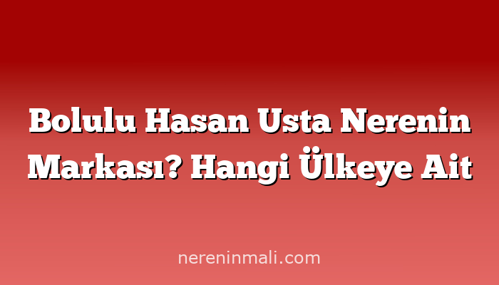 Bolulu Hasan Usta Nerenin Markası? Hangi Ülkeye Ait