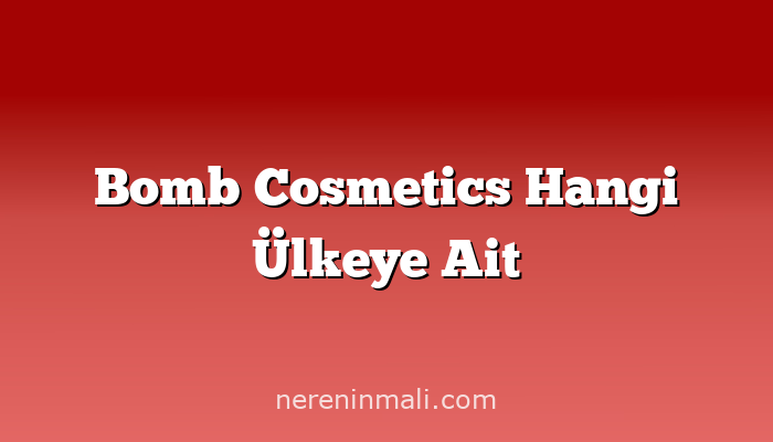 Bomb Cosmetics Hangi Ülkeye Ait