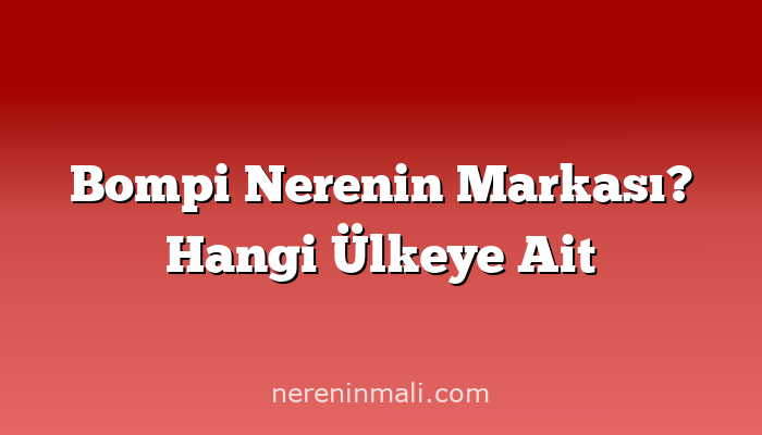 Bompi Nerenin Markası? Hangi Ülkeye Ait