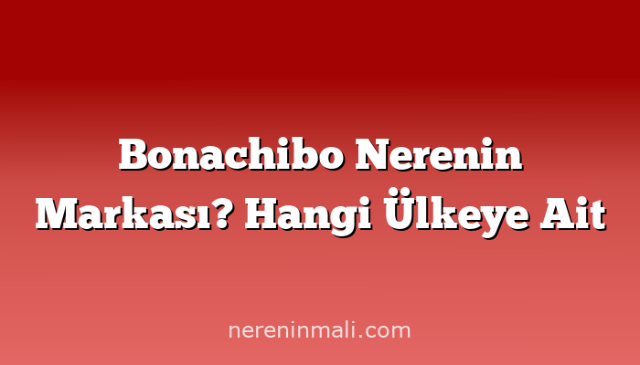 Bonachibo Nerenin Markası? Hangi Ülkeye Ait