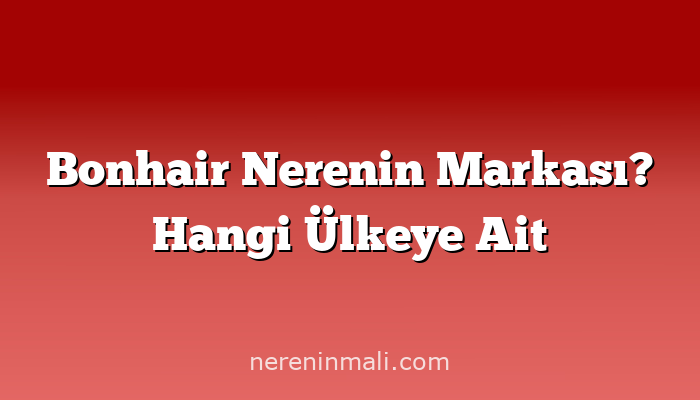 Bonhair Nerenin Markası? Hangi Ülkeye Ait