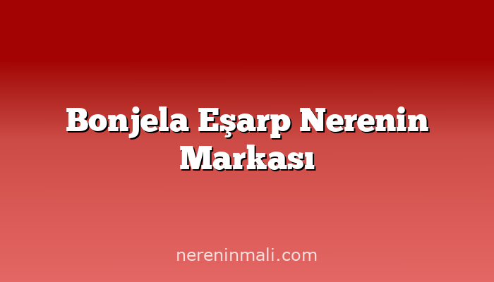 Bonjela Eşarp Nerenin Markası