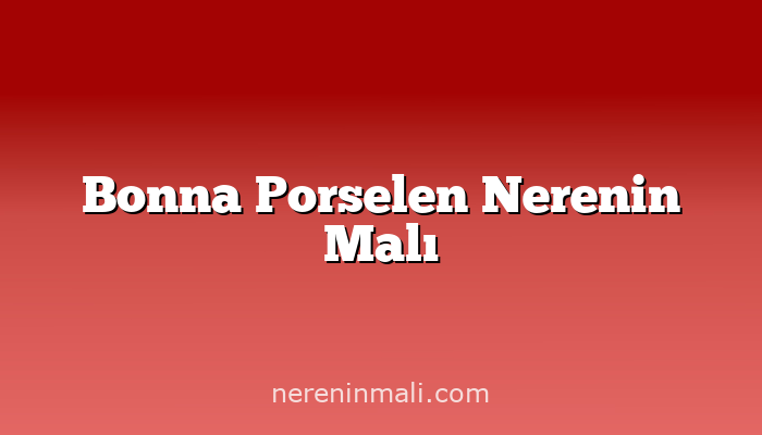 Bonna Porselen Nerenin Malı