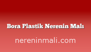 Bora Plastik Nerenin Malı