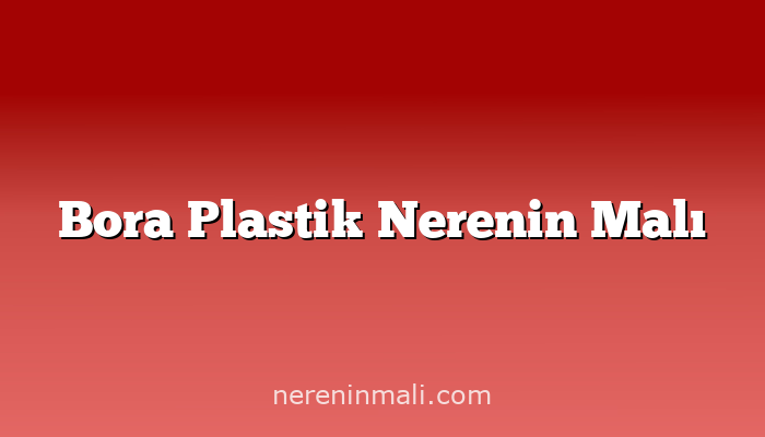 Bora Plastik Nerenin Malı