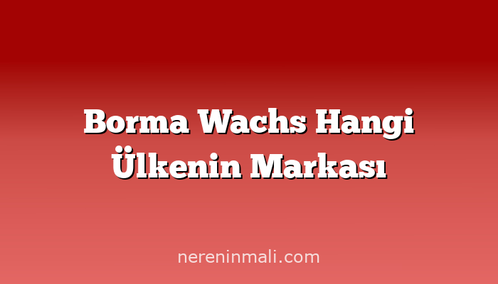 Borma Wachs Hangi Ülkenin Markası