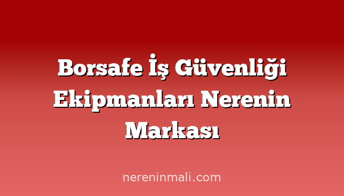 Borsafe İş Güvenliği Ekipmanları Nerenin Markası