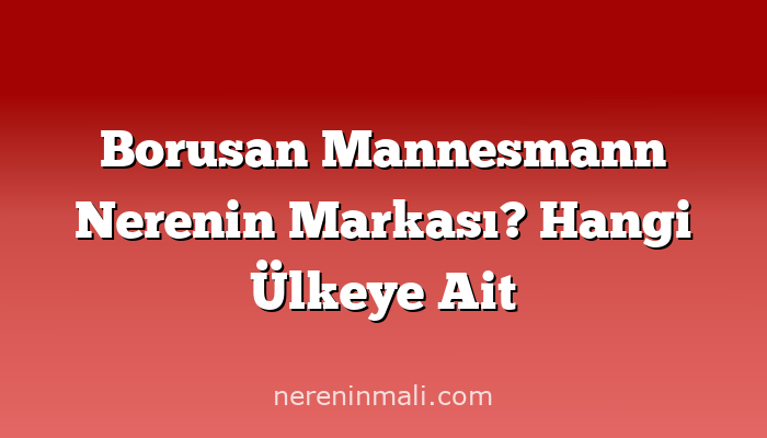 Borusan Mannesmann Nerenin Markası? Hangi Ülkeye Ait