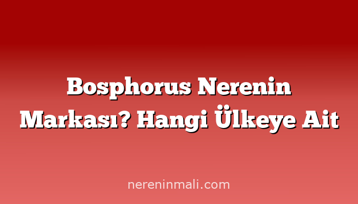 Bosphorus Nerenin Markası? Hangi Ülkeye Ait