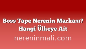 Boss Tape Nerenin Markası? Hangi Ülkeye Ait