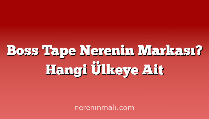 Boss Tape Nerenin Markası? Hangi Ülkeye Ait