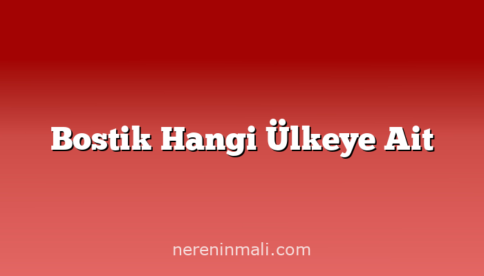 Bostik Hangi Ülkeye Ait