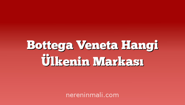 Bottega Veneta Hangi Ülkenin Markası