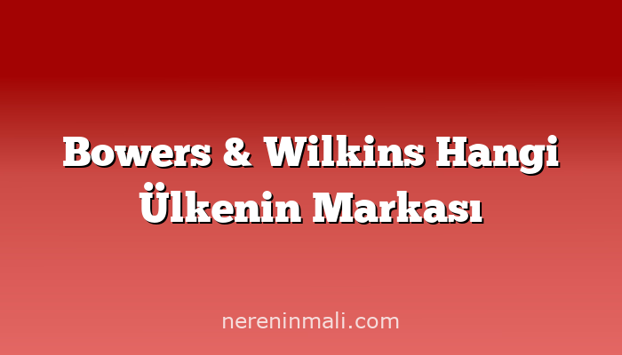 Bowers & Wilkins Hangi Ülkenin Markası