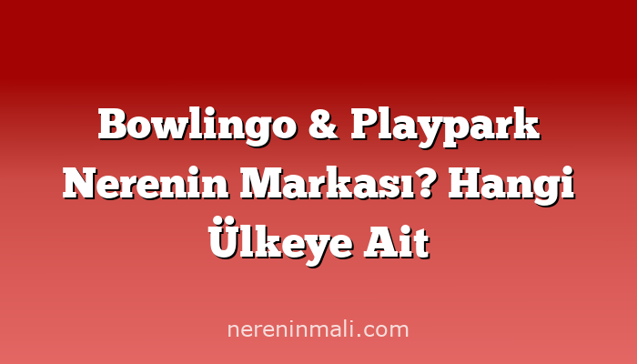 Bowlingo & Playpark Nerenin Markası? Hangi Ülkeye Ait