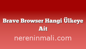 Brave Browser Hangi Ülkeye Ait