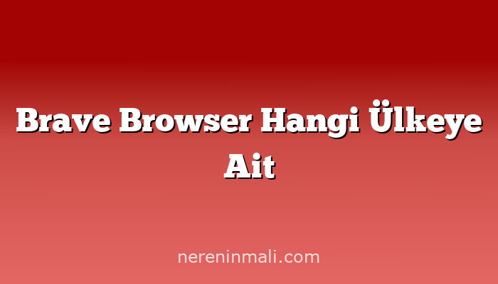 Brave Browser Hangi Ülkeye Ait