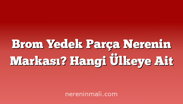 Brom Yedek Parça Nerenin Markası? Hangi Ülkeye Ait