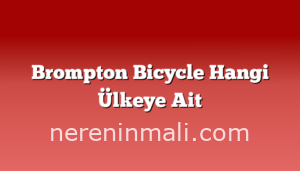 Brompton Bicycle Hangi Ülkeye Ait