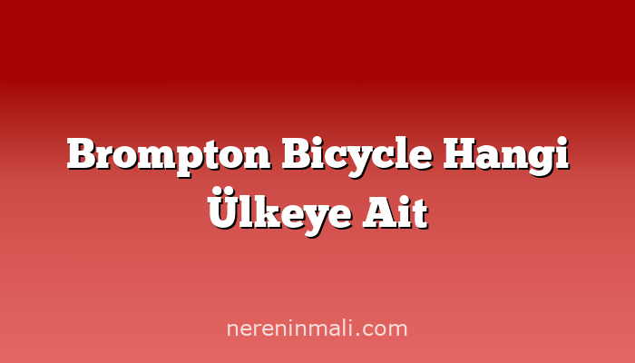 Brompton Bicycle Hangi Ülkeye Ait