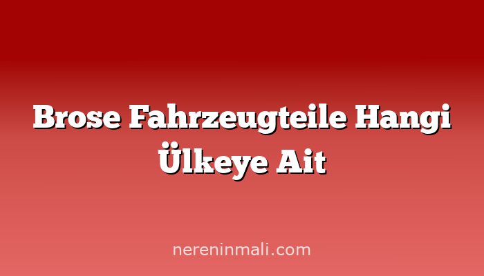 Brose Fahrzeugteile Hangi Ülkeye Ait