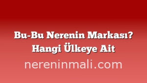 Bu-Bu Nerenin Markası? Hangi Ülkeye Ait