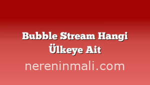 Bubble Stream Hangi Ülkeye Ait