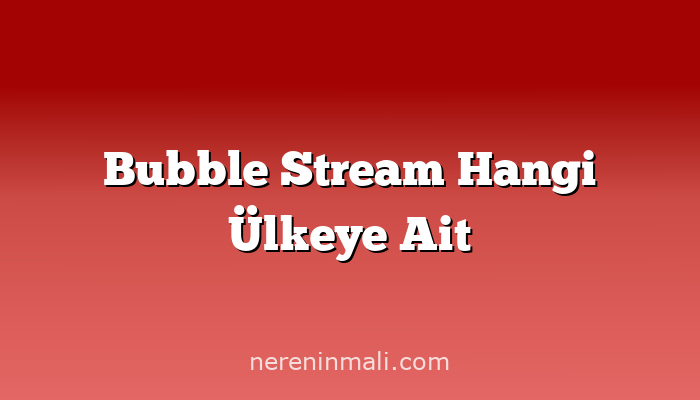 Bubble Stream Hangi Ülkeye Ait