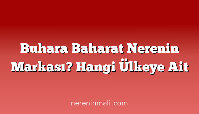 Buhara Baharat Nerenin Markası? Hangi Ülkeye Ait