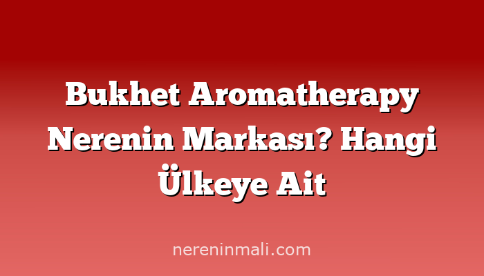 Bukhet Aromatherapy Nerenin Markası? Hangi Ülkeye Ait