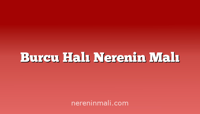 Burcu Halı Nerenin Malı