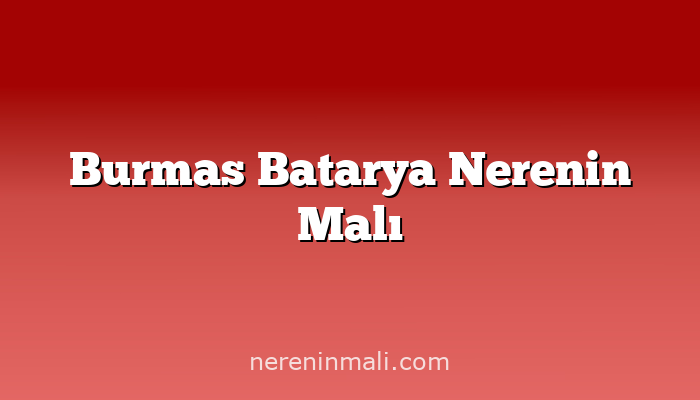 Burmas Batarya Nerenin Malı