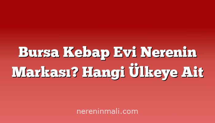 Bursa Kebap Evi Nerenin Markası? Hangi Ülkeye Ait