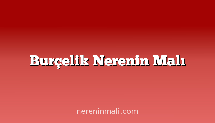 Burçelik Nerenin Malı