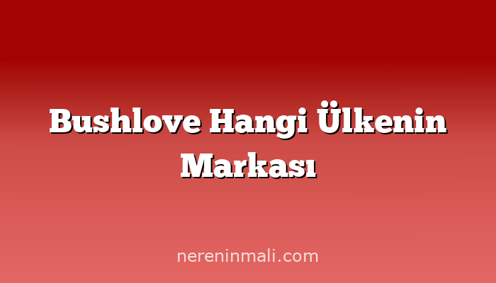 Bushlove Hangi Ülkenin Markası