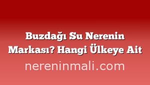 Buzdağı Su Nerenin Markası? Hangi Ülkeye Ait