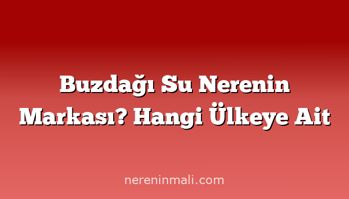 Buzdağı Su Nerenin Markası? Hangi Ülkeye Ait