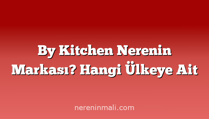 By Kitchen Nerenin Markası? Hangi Ülkeye Ait