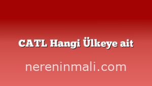 CATL Hangi Ülkeye ait