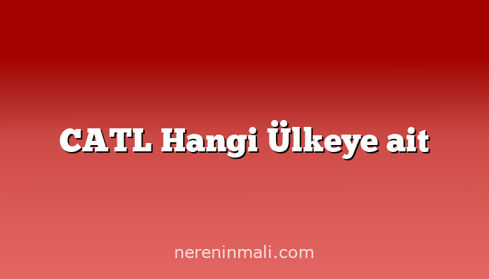 CATL Hangi Ülkeye ait