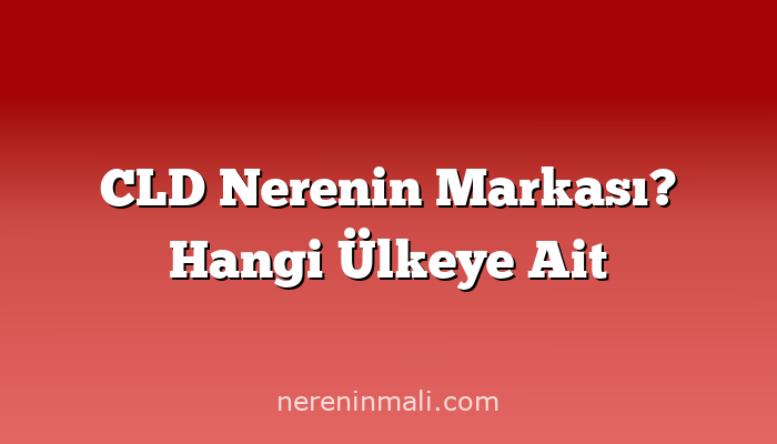 CLD Nerenin Markası? Hangi Ülkeye Ait