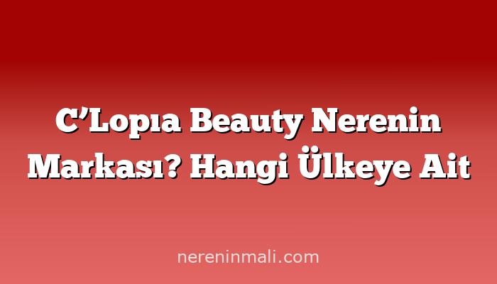 C’Lopıa Beauty Nerenin Markası? Hangi Ülkeye Ait