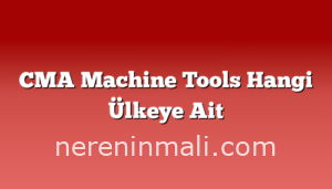 CMA Machine Tools Hangi Ülkeye Ait