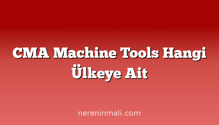 CMA Machine Tools Hangi Ülkeye Ait