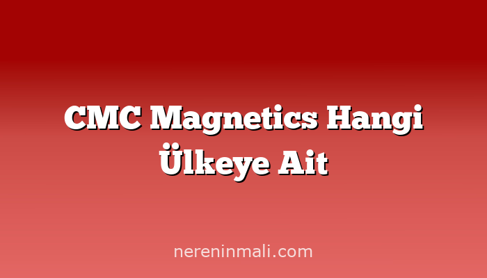 CMC Magnetics Hangi Ülkeye Ait