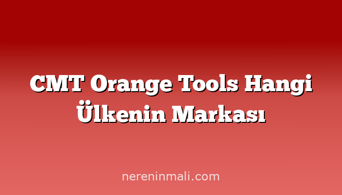 CMT Orange Tools Hangi Ülkenin Markası