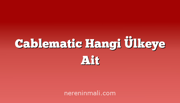 Cablematic Hangi Ülkeye Ait