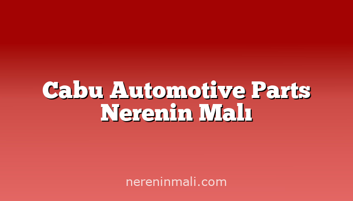 Cabu Automotive Parts Nerenin Malı