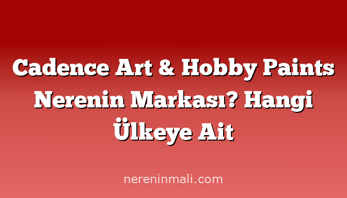 Cadence Art & Hobby Paints Nerenin Markası? Hangi Ülkeye Ait